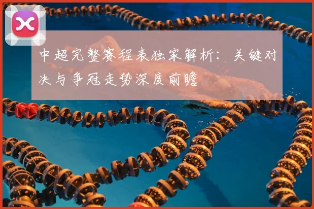 中超完整赛程表独家解析：关键对决与争冠走势深度前瞻