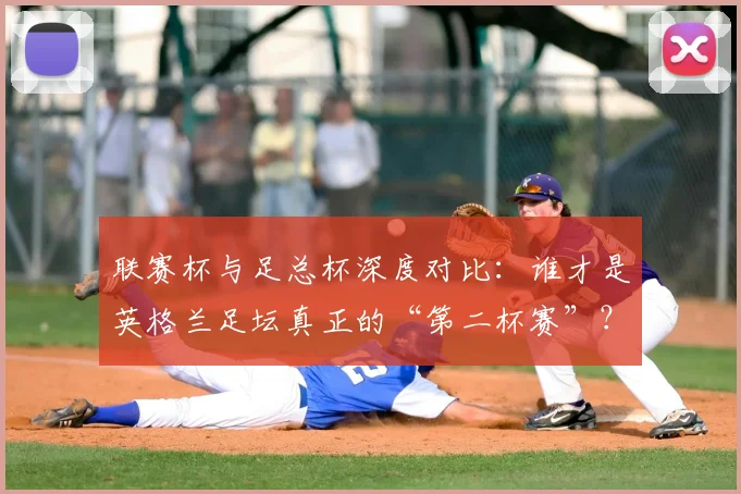 联赛杯与足总杯深度对比：谁才是英格兰足坛真正的“第二杯赛”？