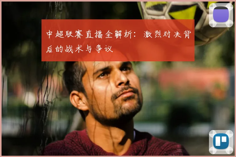 中超联赛直播全解析：激烈对决背后的战术与争议