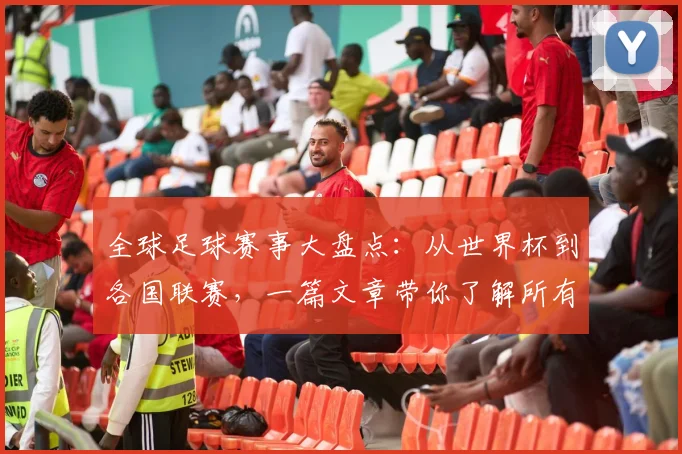 全球足球赛事大盘点:从世界杯到各国联赛,一篇文章带你了解所有重要比赛