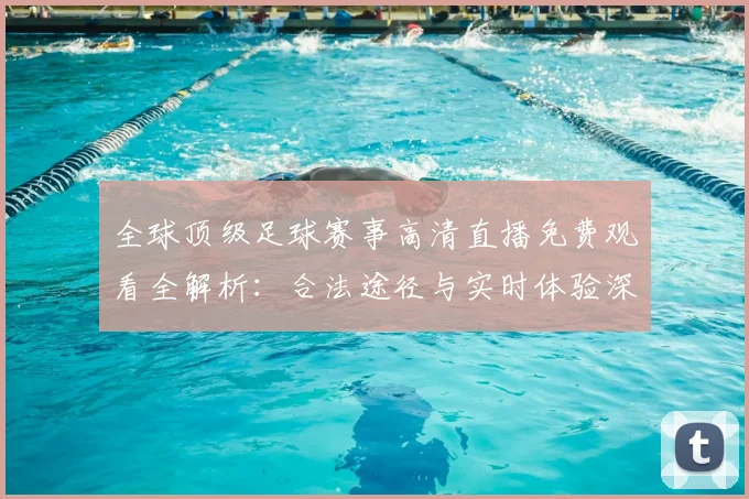 全球顶级足球赛事高清直播免费观看全解析：合法途径与实时体验深度指南
