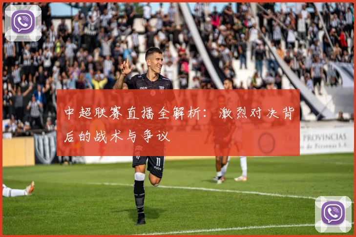 中超联赛直播全解析:激烈对决背后的战术与争议