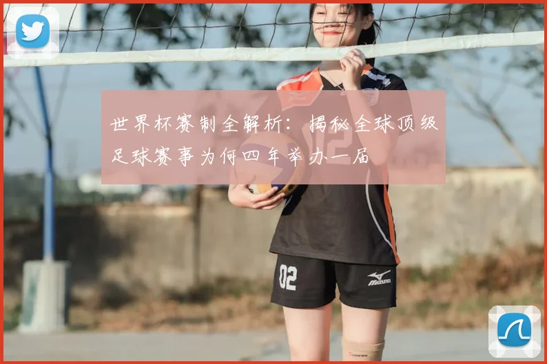 世界杯赛制全解析:揭秘全球顶级足球赛事为何四年举办一届