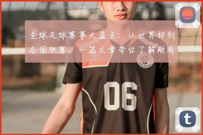 全球足球赛事大盘点:从世界杯到各国联赛,一篇文章带你了解所有重要比赛