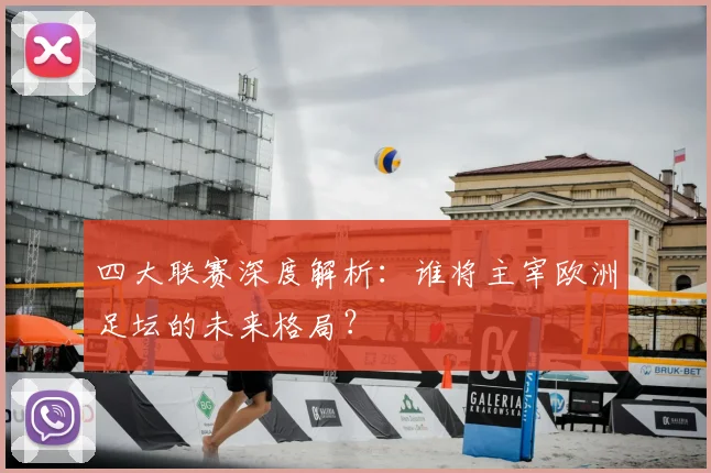 四大联赛深度解析：谁将主宰欧洲足坛的未来格局？
