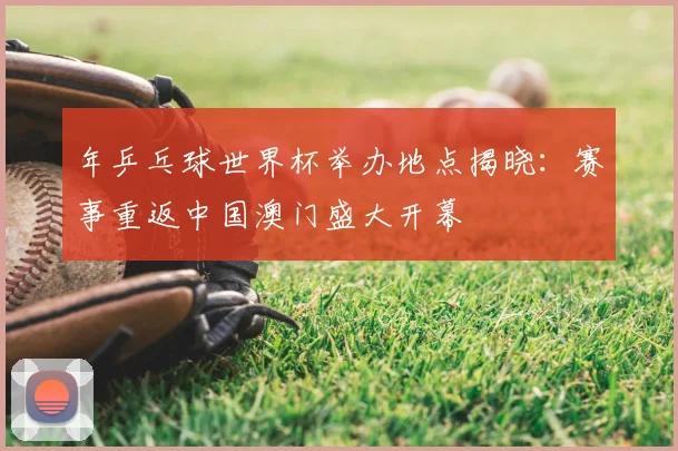 年乒乓球世界杯举办地点揭晓：赛事重返中国澳门盛大开幕
