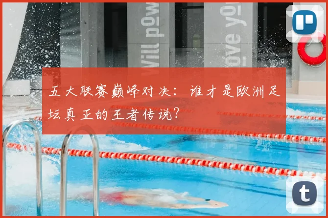 五大联赛巅峰对决：谁才是欧洲足坛真正的王者传说？