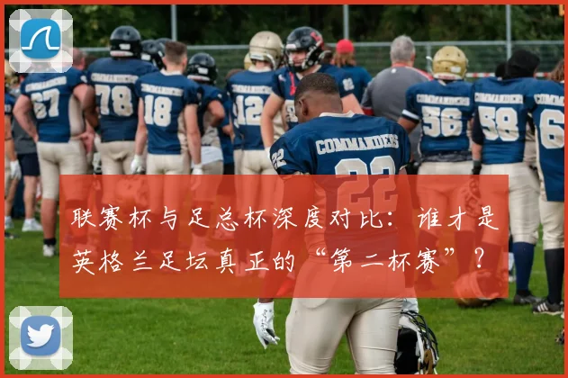 联赛杯与足总杯深度对比:谁才是英格兰足坛真正的“第二杯赛”?