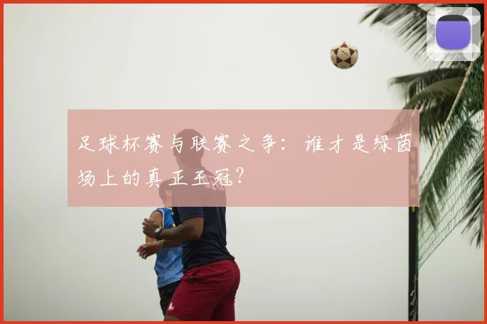 足球杯赛与联赛之争:谁才是绿茵场上的真正王冠?