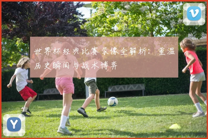 世界杯经典比赛录像全解析:重温历史瞬间与战术博弈