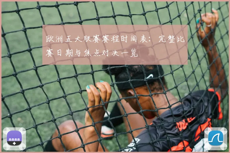 欧洲五大联赛赛程时间表：完整比赛日期与焦点对决一览