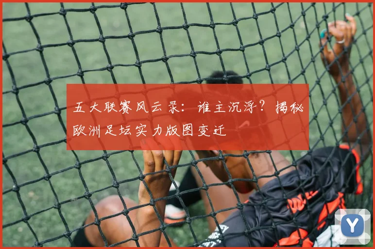 五大联赛风云录：谁主沉浮？揭秘欧洲足坛实力版图变迁