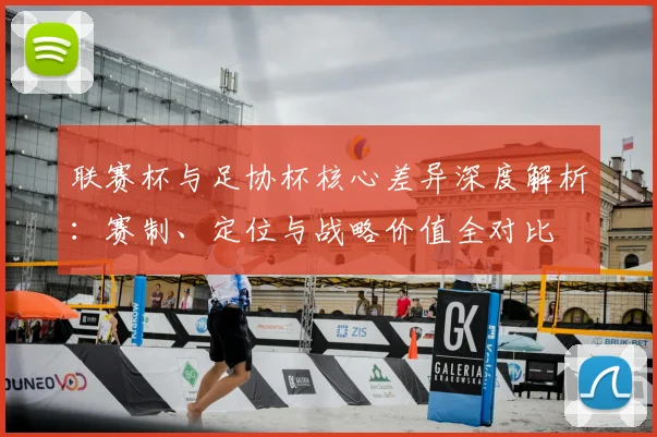 联赛杯与足协杯核心差异深度解析:赛制、定位与战略价值全对比