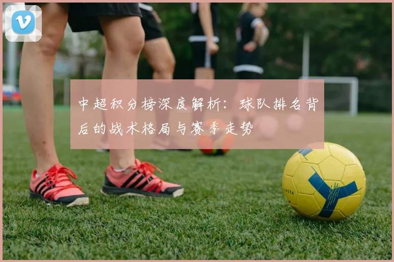 中超积分榜深度解析:球队排名背后的战术格局与赛季走势