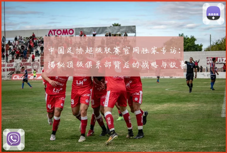 中国足协超级联赛官网独家专访:揭秘顶级俱乐部背后的战略与故事