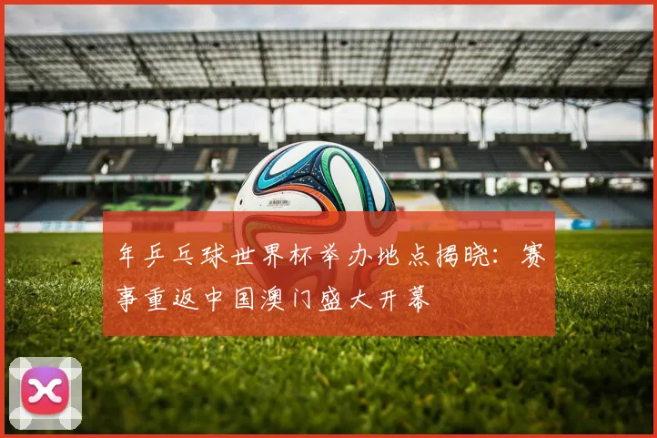 年乒乓球世界杯举办地点揭晓:赛事重返中国澳门盛大开幕