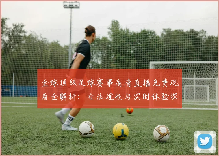 全球顶级足球赛事高清直播免费观看全解析:合法途径与实时体验深度指南