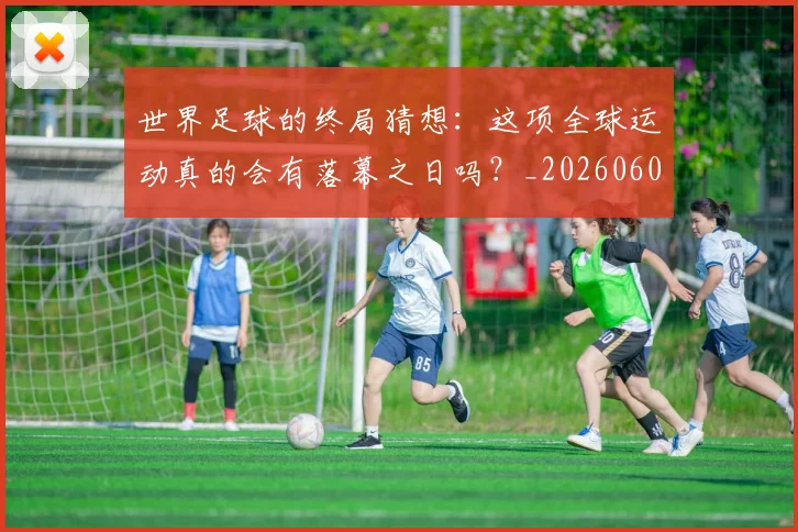 世界足球的终局猜想：这项全球运动真的会有落幕之日吗？_20260609201536