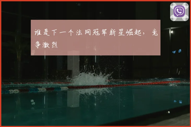 谁是下一个法网冠军新星崛起,竞争激烈