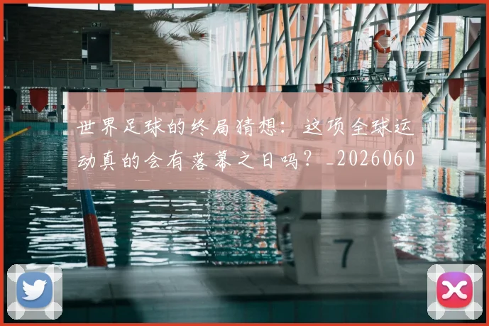 世界足球的终局猜想:这项全球运动真的会有落幕之日吗?_20260609201536