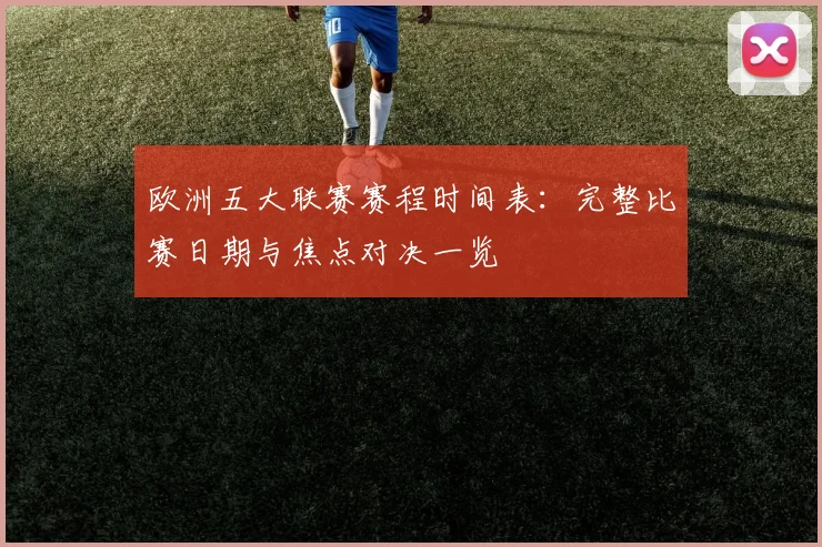 欧洲五大联赛赛程时间表:完整比赛日期与焦点对决一览