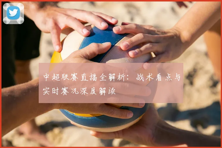 中超联赛直播全解析：战术看点与实时赛况深度解读