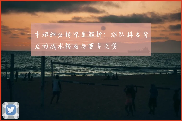 中超积分榜深度解析：球队排名背后的战术格局与赛季走势