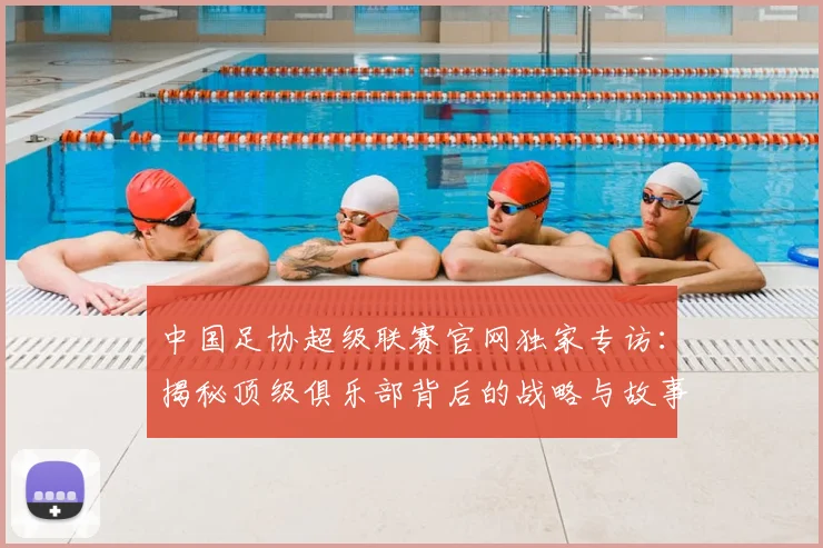 中国足协超级联赛官网独家专访：揭秘顶级俱乐部背后的战略与故事