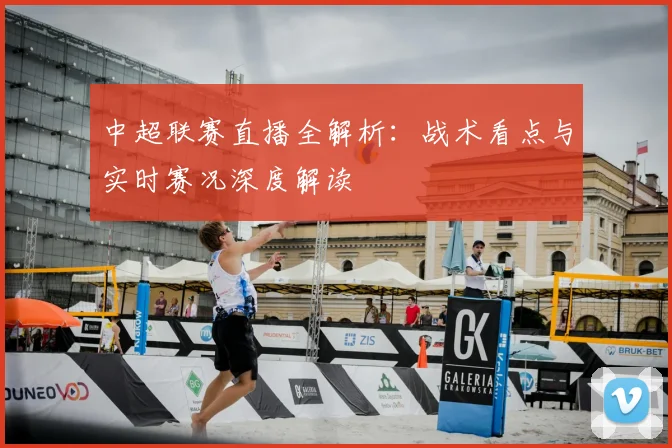 中超联赛直播全解析：战术看点与实时赛况深度解读