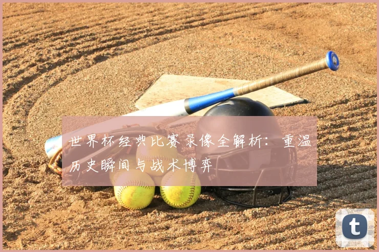 世界杯经典比赛录像全解析：重温历史瞬间与战术博弈